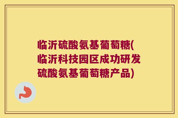临沂硫酸氨基葡萄糖(临沂科技园区成功研发硫酸氨基葡萄糖产品) 临沂硫酸氨基葡萄糖(临沂科技园区成功研发硫酸氨基葡萄糖产品)