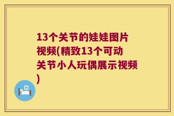 13个关节的娃娃图片视频(精致13个可动关节小人玩偶展示视频)