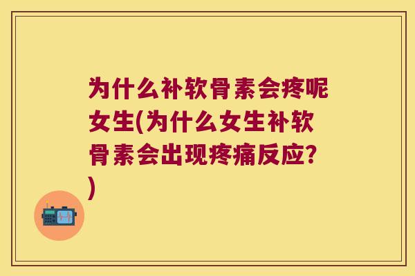 为什么补软骨素会疼呢女生(为什么女生补软骨素会出现反应?) 为什么补软骨素会疼呢女生(为什么女生补软骨素会出现反应?)