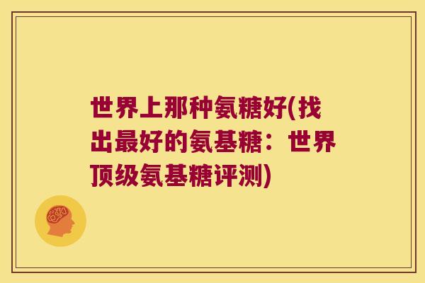 世界上那种氨糖好(找出好的氨基糖：世界氨基糖评测)