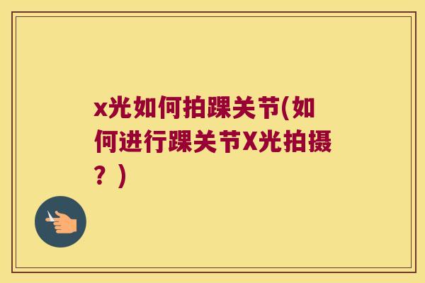 x光如何拍踝关节(如何进行踝关节X光拍摄?) x光如何拍踝关节(如何进行踝关节X光拍摄?)
