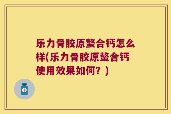 乐力骨胶原螯合钙怎么样(乐力骨胶原螯合钙使用效果如何?) 乐力骨胶原螯合钙怎么样(乐力骨胶原螯合钙使用效果如何?)