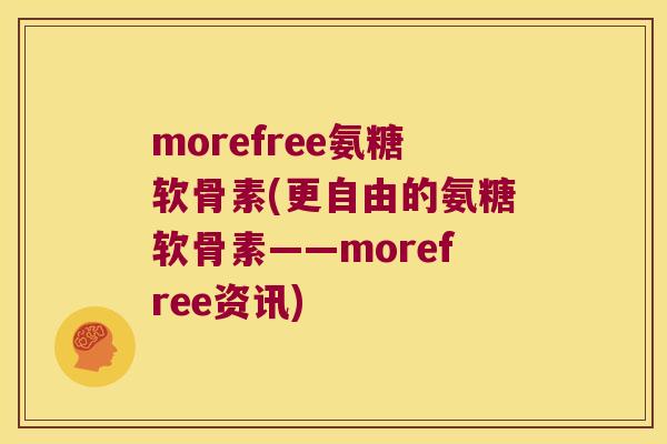 morefree氨糖软骨素(更自由的氨糖软骨素——morefree资讯) morefree氨糖软骨素(更自由的氨糖软骨素——morefree资讯)