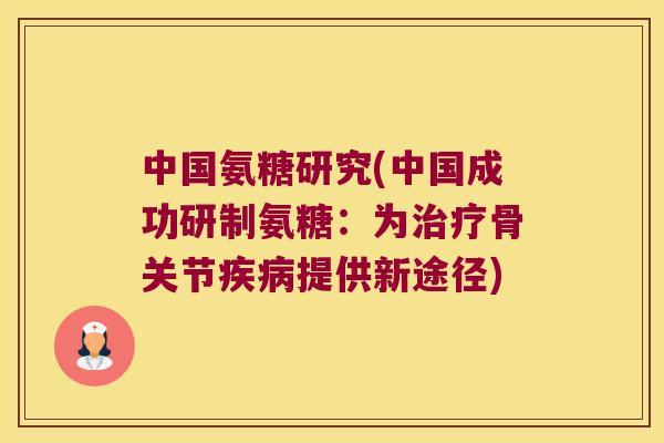 中国氨糖研究(中国成功研制氨糖:为骨关节提供新途径) 中国氨糖研究(中国成功研制氨糖:为骨关节提供新途径)