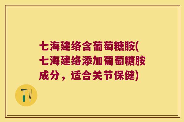 七海建络含葡萄糖胺(七海建络添加葡萄糖胺成分,适合关节保健) 七海建络含葡萄糖胺(七海建络添加葡萄糖胺成分,适合关节保健)