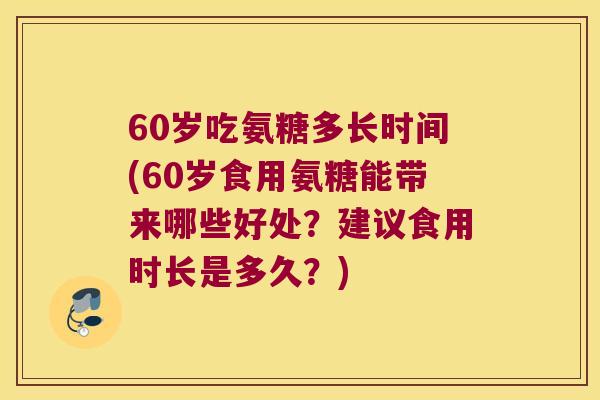 60岁吃氨糖多长时间(60岁食用氨糖能带来哪些好处?建议食用时长是多久?) 60岁吃氨糖多长时间(60岁食用氨糖能带来哪些好处?建议食用时长是多久?)
