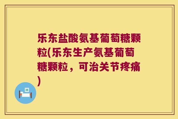 乐东盐酸氨基葡萄糖颗粒(乐东生产氨基葡萄糖颗粒,可关节) 乐东盐酸氨基葡萄糖颗粒(乐东生产氨基葡萄糖颗粒,可关节)