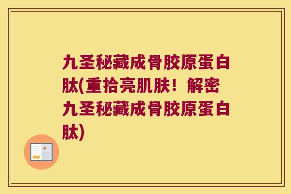 九圣秘藏成骨胶原蛋白肽(重拾亮!解密九圣秘藏成骨胶原蛋白肽) 九圣秘藏成骨胶原蛋白肽(重拾亮!解密九圣秘藏成骨胶原蛋白肽)
