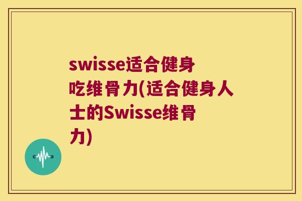 swisse适合健身吃维骨力(适合健身人士的Swisse维骨力)