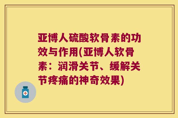 亚博人硫酸软骨素的功效与作用(亚博人软骨素:润滑关节、缓解关节的神奇效果) 亚博人硫酸软骨素的功效与作用(亚博人软骨素:润滑关节、缓解关节的神奇效果)