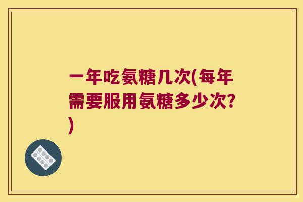 一年吃氨糖几次(每年需要服用氨糖多少次？)