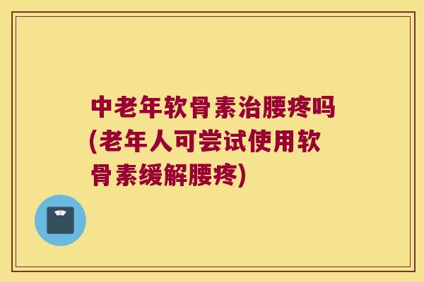 中老年软骨素腰疼吗(老年人可尝试使用软骨素缓解腰疼) 中老年软骨素腰疼吗(老年人可尝试使用软骨素缓解腰疼)