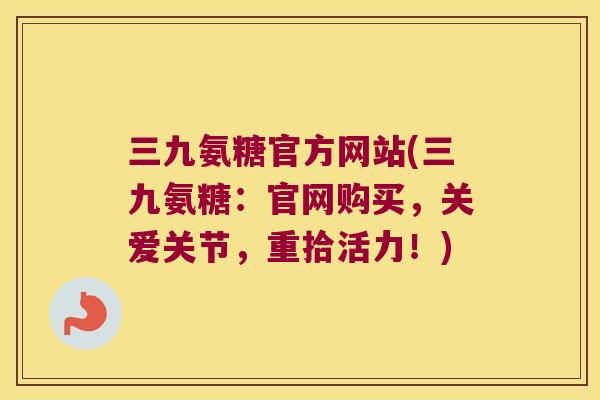 三九氨糖官方网站(三九氨糖:官网购买,关爱关节,重拾活力!) 三九氨糖官方网站(三九氨糖:官网购买,关爱关节,重拾活力!)