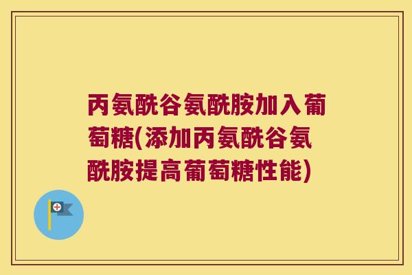 丙氨酰谷氨酰胺加入葡萄糖(添加丙氨酰谷氨酰胺提高葡萄糖性能) 丙氨酰谷氨酰胺加入葡萄糖(添加丙氨酰谷氨酰胺提高葡萄糖性能)
