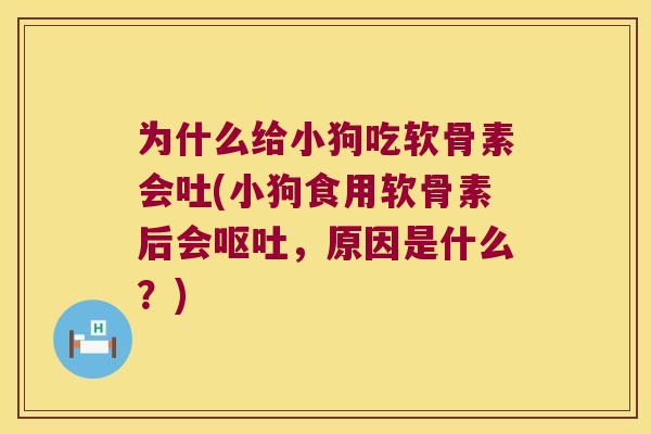 为什么给小狗吃软骨素会吐(小狗食用软骨素后会,原因是什么?) 为什么给小狗吃软骨素会吐(小狗食用软骨素后会,原因是什么?)