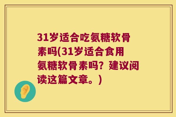 31岁适合吃氨糖软骨素吗(31岁适合食用氨糖软骨素吗？建议阅读这篇文章。)