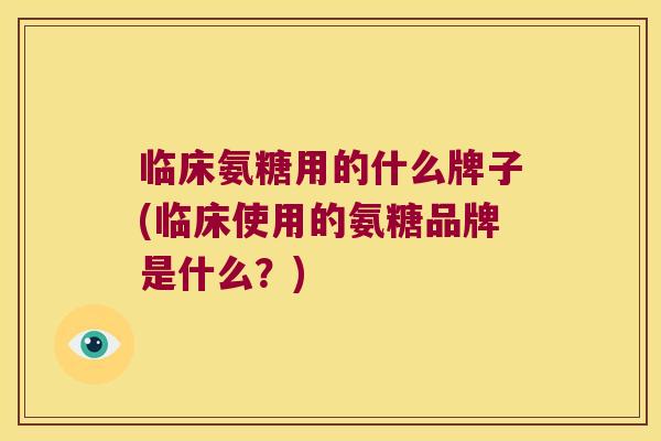 临床氨糖用的什么牌子(临床使用的氨糖品牌是什么？)