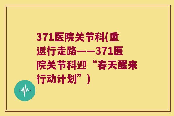 371医院关节科(重返行走路——371医院关节科迎“春天醒来行动计划”) 371医院关节科(重返行走路——371医院关节科迎“春天醒来行动计划”)