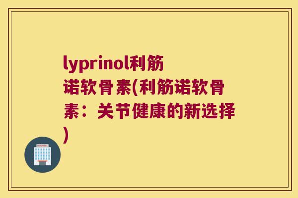 lyprinol利筋诺软骨素(利筋诺软骨素：关节健康的新选择)