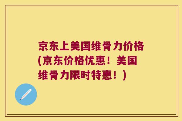 京东上美国维骨力价格(京东价格优惠！美国维骨力限时特惠！)