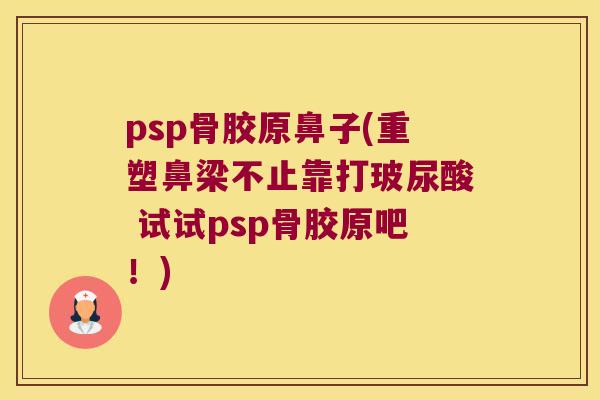 psp骨胶原鼻子(重塑鼻梁不止靠打玻尿酸 试试psp骨胶原吧！)