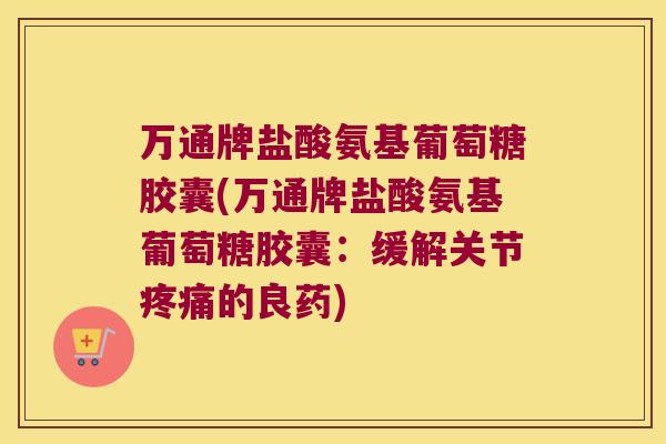 万通牌盐酸氨基葡萄糖胶囊(万通牌盐酸氨基葡萄糖胶囊:缓解关节的良药) 万通牌盐酸氨基葡萄糖胶囊(万通牌盐酸氨基葡萄糖胶囊:缓解关节的良药)