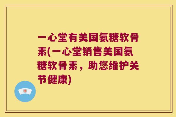 一心堂有美国氨糖软骨素(一心堂销售美国氨糖软骨素，助您维护关节健康)