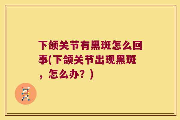下颌关节有黑斑怎么回事(下颌关节出现黑斑，怎么办？)