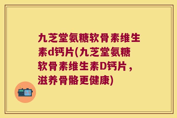 九芝堂氨糖软骨素维生素d钙片(九芝堂氨糖软骨素维生素D钙片,滋养骨骼更健康) 九芝堂氨糖软骨素维生素d钙片(九芝堂氨糖软骨素维生素D钙片,滋养骨骼更健康)
