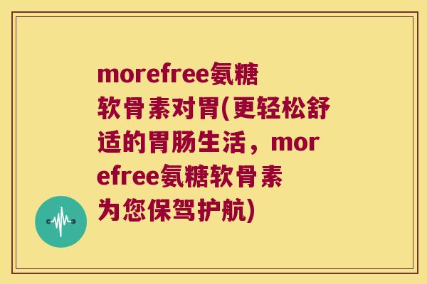 morefree氨糖软骨素对胃(更轻松舒适的生活，morefree氨糖软骨素为您保驾护航)