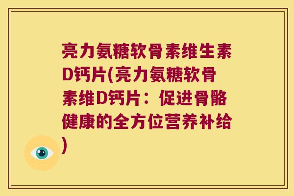 亮力氨糖软骨素维生素D钙片(亮力氨糖软骨素维D钙片:促进骨骼健康的全方位营养补给) 亮力氨糖软骨素维生素D钙片(亮力氨糖软骨素维D钙片:促进骨骼健康的全方位营养补给)