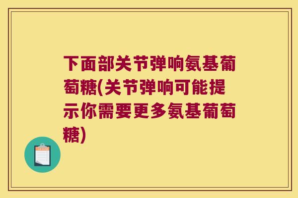 下面部关节弹响氨基葡萄糖(关节弹响可能提示你需要更多氨基葡萄糖) 下面部关节弹响氨基葡萄糖(关节弹响可能提示你需要更多氨基葡萄糖)