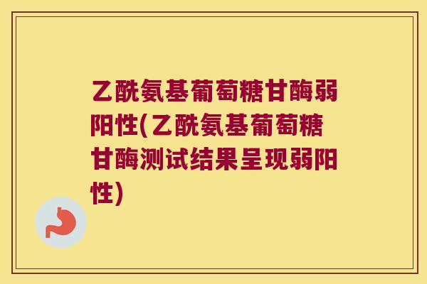 乙酰氨基葡萄糖甘酶弱阳性(乙酰氨基葡萄糖甘酶测试结果呈现弱阳性)