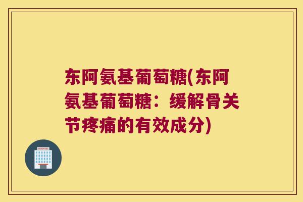 东阿氨基葡萄糖(东阿氨基葡萄糖：缓解骨关节的有效成分)