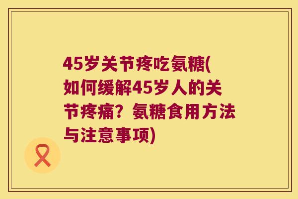 45岁关节疼吃氨糖(如何缓解45岁人的关节？氨糖食用方法与注意事项)
