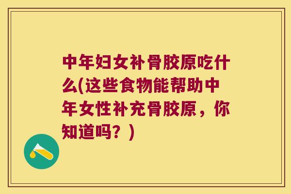 中年妇女补骨胶原吃什么(这些食物能帮助中年女性补充骨胶原，你知道吗？)