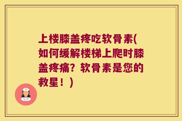 上楼膝盖疼吃软骨素(如何缓解楼梯上爬时膝盖？软骨素是您的救星！)