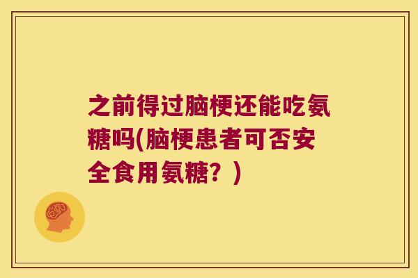 之前得过脑梗还能吃氨糖吗(脑梗患者可否安全食用氨糖?) 之前得过脑梗还能吃氨糖吗(脑梗患者可否安全食用氨糖?)