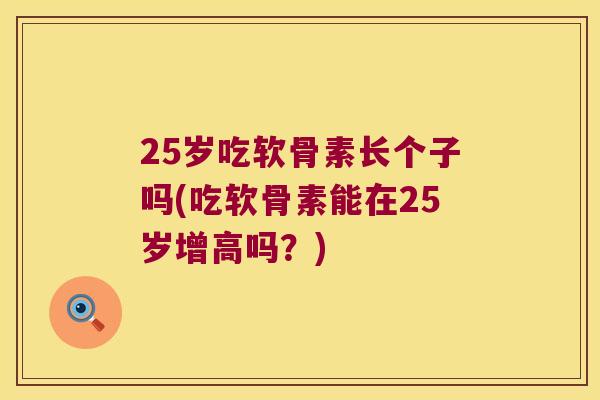 25岁吃软骨素长个子吗(吃软骨素能在25岁增高吗？)