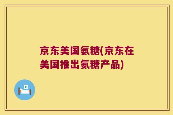 京东美国氨糖(京东在美国推出氨糖产品) 京东美国氨糖(京东在美国推出氨糖产品)