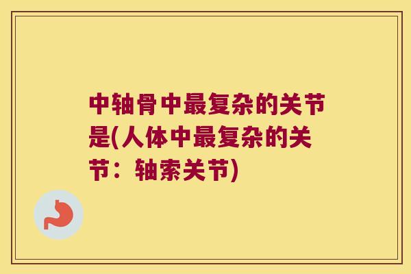 中轴骨中复杂的关节是(人体中复杂的关节：轴索关节)
