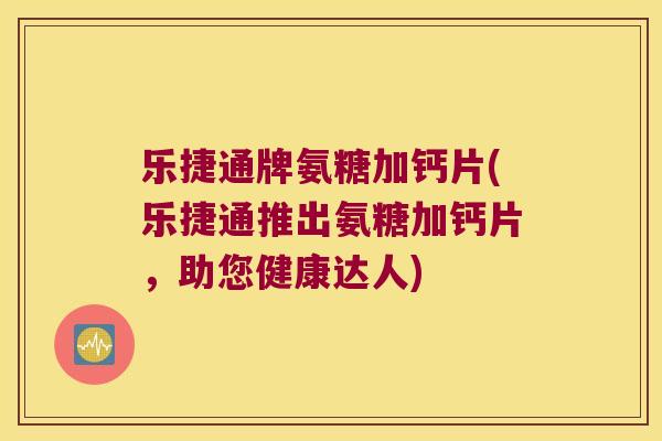 乐捷通牌氨糖加钙片(乐捷通推出氨糖加钙片,助您健康达人) 乐捷通牌氨糖加钙片(乐捷通推出氨糖加钙片,助您健康达人)