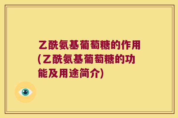 乙酰氨基葡萄糖的作用(乙酰氨基葡萄糖的功能及用途简介) 乙酰氨基葡萄糖的作用(乙酰氨基葡萄糖的功能及用途简介)