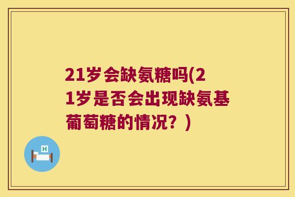 21岁会缺氨糖吗(21岁是否会出现缺氨基葡萄糖的情况?) 21岁会缺氨糖吗(21岁是否会出现缺氨基葡萄糖的情况?)