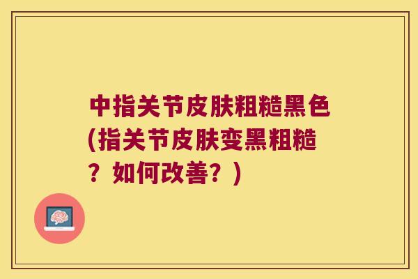 中指关节粗糙黑色(指关节变黑粗糙?如何改善?) 中指关节粗糙黑色(指关节变黑粗糙?如何改善?)