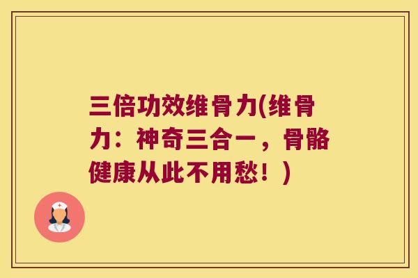 三倍功效维骨力(维骨力：神奇三合一，骨骼健康从此不用愁！)