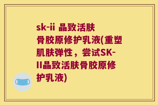 sk-ii 晶致活肤骨胶原修护乳液(重塑弹性，尝试SK-II晶致活肤骨胶原修护乳液)