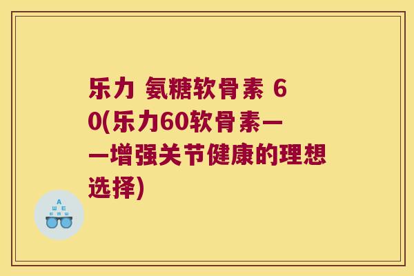 乐力 氨糖软骨素 60(乐力60软骨素——增强关节健康的理想选择) 乐力 氨糖软骨素 60(乐力60软骨素——增强关节健康的理想选择)