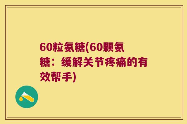 60粒氨糖(60颗氨糖：缓解关节的有效帮手)