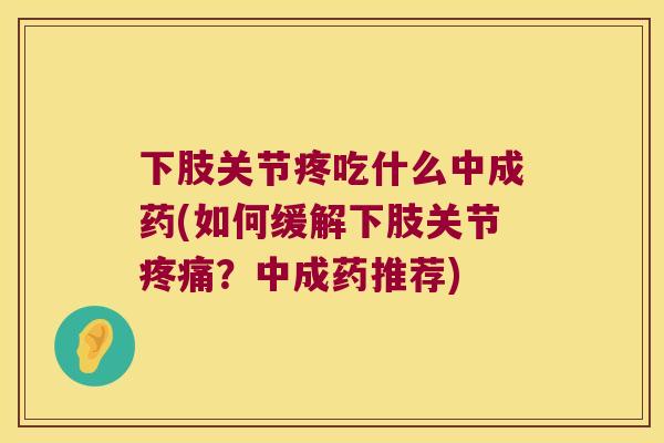 下肢关节疼吃什么中成药(如何缓解下肢关节？中成药推荐)